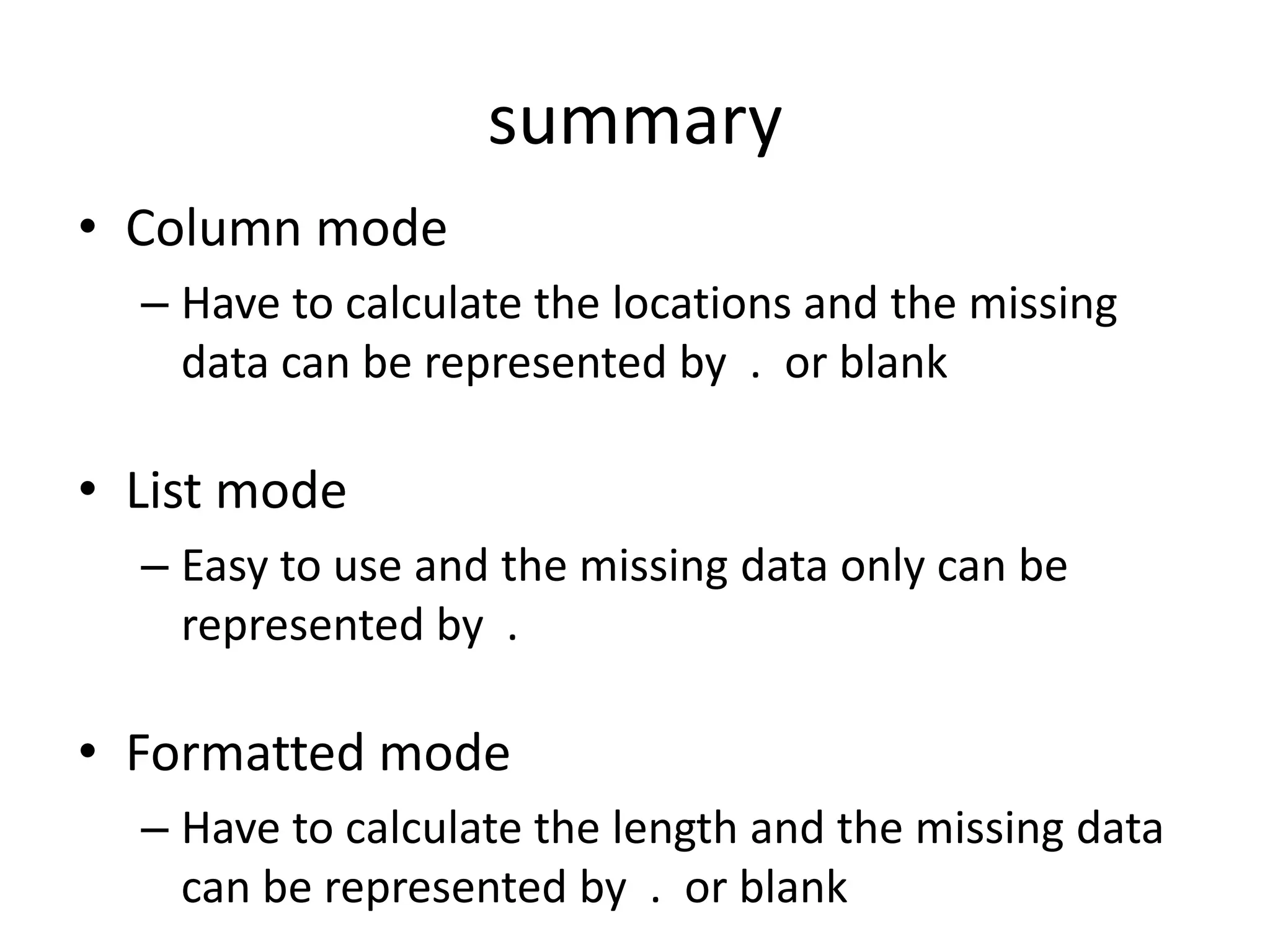 summary
• Column mode
  – Have to calculate the locations and the missing
    data can be represented by . or blank

• List mode
  – Easy to use and the missing data only can be
    represented by .

• Formatted mode
  – Have to calculate the length and the missing data
    can be represented by . or blank
 