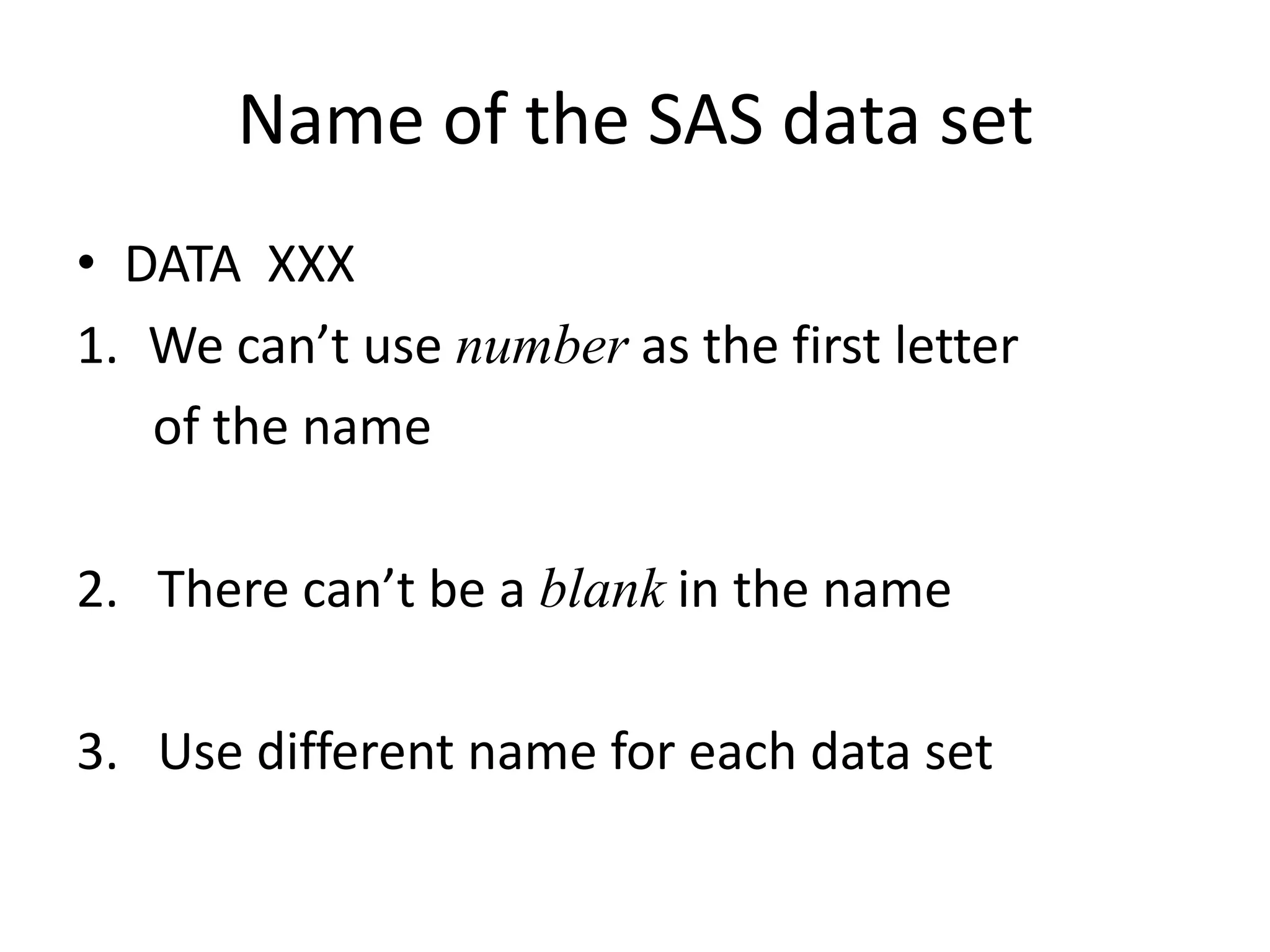 Name of the SAS data set
• DATA XXX
1. We can’t use number as the first letter
   of the name

2. There can’t be a blank in the name

3. Use different name for each data set
 
