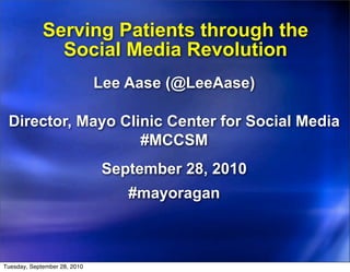 Serving Patients through the
               Social Media Revolution
                              Lee Aase (@LeeAase)

 Director, Mayo Clinic Center for Social Media
                   #MCCSM
                              September 28, 2010
                                  #mayoragan



Tuesday, September 28, 2010
 