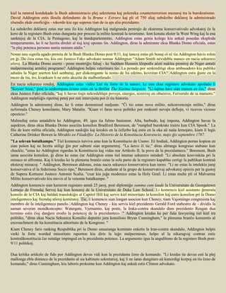 kiel la ramrod kondukado la Bush administracio plej sekretema kaj polemika counterterrorism mezuroj tra la burokratismo.
David Addington estis ŝlosila defendanto de la Bruna v Estraro kaj pli ol 750 aliaj subskribo deklaroj la administrado
elsendis ekde enoficiĝis - rekordo kiu ege superas tiun de iu ajn alia prezidanto.
La subskribo deklaroj estas nur unu ilo kiu Addington kaj malgranda pentraĵo de ekstrema konservativulo advokatoj ĉe la
koro de la registaro Bush estas dunganta por procesi la milito kontraŭ la terorismo. Iom konata ekster la West Wing kaj la ena
sanktejoj de la CIA, la Pentagono, kaj la ŝtatdepartemento, Addington estas genia kolego kiu ankaŭ posedas eksploda
temperamento, ke li ne hezitu direkti al tiuj kiuj oponas lin. Addington, diras la admirante eksa Blanka Domo oficiala, estas
"la plej potenca persono neniu neniam aŭdis."
Nomo unu signifa agado prenita de la Bush Blanka Domo post 9/11, kaj ŝancoj estas pli bonaj ol eĉ tiu Addington havis rolon
en ĝi. Do ĉiea estas tiu, kiu oni Justeco Fako advokato nomas Addington "Adam Smith nevidebla mano» en nacia sekureco
aferoj. La Blanka Domo aserto - poste montriĝis falsaj - ke Saddam Hussein klopodis aĉeti nuklea pioniroj de Niger antaŭi
malpermesitaj armiloj programo? Addington helpis veterinaro tio. La penado por senkreditigi eksa ambasadoro kiu publike
adiaŭis la Niger aserton kiel senbazaj, per diskonigante la nomo de lia edzino, kovritan CIA? Addington estis ĝuste en la
mezo de tiu, tro, kvankam li ne estis akuzita de malbonfarado.
En nacia sekureco rondoj, Addington estas vidita kiel tia forto de la naturo, ke unu eksa registaro advokato apodado li
"Keyser Soze," post la senkompata krimo estro en la thriller The Kutima Suspects. "Li ŝajnas havi sian manon en ĉio," diras
eksa Justeco Fako oficiala, "kaj li havas tiujn nekredeblajn povojn, energio, rezervoj en obsesivo, Fervorulo de ia maniero."
Addington malpliiĝis ripetitaj petoj por esti intervjuita por ĉi tiu historio.
Addington la admirantoj diras, ke li estas demonized maljuste. "Ĉi tio estas nova milito, nekonvenciajn milito," diras
neformala Cheney konsilanto, Mary Matalin. "Kiam vi faras nova politiko por renkonti novajn defiojn, vi ricevos vicioso
opozicio."
Malmultaj estus antaŭdiris ke Addington, 49, igus tia fulmo bastonon. Alta, barbudo, kaj impona, Addington havas la
aspekton, diras eksa Blanka Domo asociita konsilon Bradford Berenson, de "rumpled burokrato trairis kun CIA Spook." La
filo de kuro milita oficiala, Addington naskiĝis kaj kreskis en la ĉefurbo kaj estis en la oka aŭ naŭa lernojaro, kiam li legis
Catherine Drinker Bowen la Miraklo en Filadelfio: La Historio de la Konstitucia Konvencio, majo ĝis septembro 1787.
"La sekvan batalkampo." Tiel komencis tutviva amo kun la Konstitucio de Usono. Eĉ hodiaŭ, Addington portas kopion en
sian poŝon kaj ne hezitu utiligi ĝin por subteni sian argumentoj. "La ŝerco ĉi tie," diras altranga kongreso stabano kun
chuckle, "estas ke Addington rigardas la Konstitucio kaj vidas nur Artikolo II, la povo de la prezidanteco." Berenson, Bush
iama asociita konsilon, ĝi diras ke estas ĉar Addington estas tiel intense sekureco minded: "Li absolute konvinkita pri la
minaco ni alfrontas. Kaj li kredas ke la plenuma branĉo estas la sola parto de la registaro kapablas certigi la publikan kontraŭ
eksteraj minacoj. " Addington, Berenson aldonas, estas nacia sekureco konservativa kun turno. "Li ne estas la intelekta juraj
konservativa el la federisma Socio tipo," Berenson diras, aludante al la grupo de konservativaj advokatoj opiniis per la gustoj
de Supera Kortumo Justeco Antonin Scalia, "cxar kiu juĝa modereco estas la Holy Grail. Li estas multe pli ol Malvarma
Milito konservativulo kiu movis al la venonta batalkampo. "
Addington komencis sian karieron registaro antaŭ 25 jaroj, post diplomiĝo summa cum laude la Universitato de Georgetown
Lernejo de Fremdaj Servoj kaj kun honoroj de la Universitato de Duke Law School. Li komencis kiel asistanto ĝenerala
konsilo de la CIA kaj baldaŭ translokiĝis al Capitol Hill kaj servis kiel minoritato la konsilon kaj estro konsilon pri la Domo
inteligenteco kaj fremdaj aferoj komitatoj. Tie, li komencis sian longan asocion kun Cheney, tiam Vajomingo congresista kaj
membro de la inteligenteco panelo. Addington kaj Cheney - kiu servis kiel prezidento Gerald Ford stabestro de - dividis la
saman severan mondkoncepto: Watergate, Vjetnamio, kaj poste, la Iraka-contra skandalo dum prezidento Reagan dua
termino estis ĉiuj danĝere erodis la potencoj de la prezidanteco. " Addington kredas ke per fuŝa lawyering tiel kiel tra
politiko, "diras eksa Nacia Sekureca Konsilio deputito jura konsilisto Bryan Cunningham," la plenuma branĉo konsentis al
encroachment de lia konstitucia aŭtoritato de la Kongreso. "
Kiam Cheney faris ranking Respublika pri la Domo unuaranga komitato enketis la Iran-contra skandalo, Addington helpis
verki la forte worded minoritato raporton kiu diris la leĝo malpermesas, helpo al la nikaragvaj contras estis
kontraŭkonstitucia ĉar netaŭge impinged en la prezidenta potenco. La argumento igus la angulŝtono de la registaro Bush post-
9/11 politikoj.

Dua kritika artikolo de fido por Addington devas vidi kun la prezidanta ĉeno de komando. "Li kredas tie devus esti la plej
mallonga ebla distanco de la prezidanto al sia kabineto sekretarioj, kaj li ne ŝatas dungitaro aŭ kunordigi korpoj en tiu ĉeno de
komando," diras Cunningham, kiu laboris proksime kun Addington kaj ankaŭ estis Clinton advokato.
 