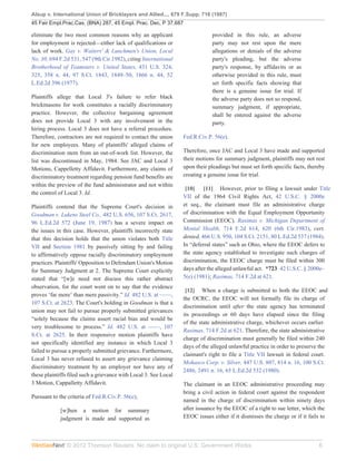 Alsup v. International Union of Bricklayers and Allied..., 679 F.Supp. 716 (1987)
45 Fair Empl.Prac.Cas. (BNA) 287, 45 Empl. Prac. Dec. P 37,687

eliminate the two most common reasons why an applicant                        provided in this rule, an adverse
for employment is rejected—either lack of qualifications or                   party may not rest upon the mere
lack of work. Gay v. Waiters' & Lunchmen's Union, Local                       allegations or denials of the adverse
No. 30, 694 F.2d 531, 547 (9th Cir.1982), citing International                party's pleading, but the adverse
Brotherhood of Teamsters v. United States, 431 U.S. 324,                      party's response, by affidavits or as
325, 358 n. 44, 97 S.Ct. 1843, 1849–50, 1866 n. 44, 52                        otherwise provided in this rule, must
L.Ed.2d 396 (1977).                                                           set forth specific facts showing that
                                                                              there is a genuine issue for trial. If
Plaintiffs allege that Local 3's failure to refer black                       the adverse party does not so respond,
brickmasons for work constitutes a racially discriminatory                    summary judgment, if appropriate,
practice. However, the collective bargaining agreement                        shall be entered against the adverse
does not provide Local 3 with any involvement in the                          party.
hiring process. Local 3 does not have a referral procedure.
Therefore, contractors are not required to contact the union      Fed.R.Civ.P. 56(e).
for new employees. Many of plaintiffs' alleged claims of
discrimination stem from an out-of-work list. However, the        Therefore, once JAC and Local 3 have made and supported
list was discontinued in May, 1984. See JAC and Local 3           their motions for summary judgment, plaintiffs may not rest
Motions, Cappelletty Affidavit. Furthermore, any claims of        upon their pleadings but must set forth specific facts, thereby
discriminatory treatment regarding pension fund benefits are      creating a genuine issue for trial.
within the preview of the fund administrator and not within
                                                                   [10] [11] However, prior to filing a lawsuit under Title
the control of Local 3. Id.
                                                                  VII of the 1964 Civil Rights Act, 42 U.S.C. § 2000e
Plaintiffs contend that the Supreme Court's decision in           et seq., the claimant must file an administrative charge
Goodman v. Lukens Steel Co., 482 U.S. 656, 107 S.Ct. 2617,        of discrimination with the Equal Employment Opportunity
96 L.Ed.2d 572 (June 19, 1987) has a severe impact on             Commission (EEOC). Rasimas v. Michigan Department of
the issues in this case. However, plaintiffs incorrectly state    Mental Health, 714 F.2d 614, 620 (6th Cir.1983), cert.
that this decision holds that the union violates both Title       denied, 466 U.S. 950, 104 S.Ct. 2151, 80 L.Ed.2d 537 (1984).
VII and Section 1981 by passively sitting by and failing          In “deferral states” such as Ohio, where the EEOC defers to
to affirmatively oppose racially discriminatory employment        the state agency established to investigate such charges of
practices. Plaintiffs' Opposition to Defendant Union's Motion     discrimination, the EEOC charge must be filed within 300
for Summary Judgment at 2. The Supreme Court explicitly           days after the alleged unlawful act. *723 42 U.S.C. § 2000e–
stated that “[w]e need not discuss this rather abstract           5(e) (1981); Rasimas, 714 F.2d at 621.
observation, for the court went on to say that the evidence
                                                                   [12] When a charge is submitted to both the EEOC and
proves ‘far more’ than mere passivity.” Id. 482 U.S. at ––––,
                                                                  the OCRC, the EEOC will not formally file its charge of
107 S.Ct. at 2623. The Court's holding in Goodman is that a
                                                                  discrimination until after the state agency has terminated
union may not fail to pursue properly submitted grievances
                                                                  its proceedings or 60 days have elapsed since the filing
“solely because the claims assert racial bias and would be
                                                                  of the state administrative charge, whichever occurs earlier.
very troublesome to process.” Id. 482 U.S. at ––––, 107
                                                                  Rasimas, 714 F.2d at 621. Therefore, the state administrative
S.Ct. at 2625. In their responsive motion plaintiffs have
                                                                  charge of discrimination must generally be filed within 240
not specifically identified any instance in which Local 3
                                                                  days of the alleged unlawful practice in order to preserve the
failed to pursue a properly submitted grievance. Furthermore,
                                                                  claimant's right to file a Title VII lawsuit in federal court.
Local 3 has never refused to assert any grievance claiming
                                                                  Mohasco Corp. v. Silver, 447 U.S. 807, 814 n. 16, 100 S.Ct.
discriminatory treatment by an employer nor have any of
                                                                  2486, 2491 n. 16, 65 L.Ed.2d 532 (1980).
these plaintiffs filed such a grievance with Local 3. See Local
3 Motion, Cappalletty Affidavit.                                  The claimant in an EEOC administrative proceeding may
                                                                  bring a civil action in federal court against the respondent
Pursuant to the criteria of Fed.R.Civ.P. 56(e);
                                                                  named in the charge of discrimination within ninety days
            [w]hen a motion for summary                           after issuance by the EEOC of a right to sue letter, which the
            judgment is made and supported as                     EEOC issues either if it dismisses the charge or if it fails to




               © 2012 Thomson Reuters. No claim to original U.S. Government Works.                                            6
 