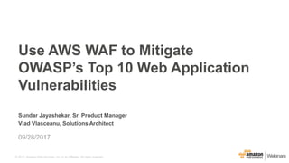 © 2017, Amazon Web Services, Inc. or its Affiliates. All rights reserved.
Sundar Jayashekar, Sr. Product Manager
Vlad Vlasceanu, Solutions Architect
09/28/2017
Use AWS WAF to Mitigate
OWASP’s Top 10 Web Application
Vulnerabilities
 