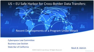 US – EU Safe Harbor for Cross-Border Data Transfers:
Cyberspace Law Committee
Business Law Section
State Bar of California
Recent Developments of a Program Under Attack
Mark B. Aldrich
©2015 Aldrich Law Group All Rights Reserved
 