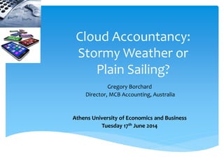 Cloud Accountancy:
Stormy Weather or
Plain Sailing?
Gregory Borchard
Director, MCB Accounting, Australia
Athens University of Economics and Business
Tuesday 17th June 2014
 
