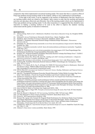  ISSN: 2089-9823
EduLearn Vol. 12, No. 3, August 2018 : 399 – 405
404
compared to that which implemented conventioal teaching model. This means that there is a positive effect of
Polya type problem solving teaching model on the students’ ability to solve mathematical word problems.
In the light of the result, it can be suggested to the teachers of Mathematics that they should try to
use teaching models which are related to the students’ daily context in order that the teaching and learning
activities can take place effectively and efficiently. One of the teaching models which can be implimented is
Polya type problem solving teaching model. To the other researchers it is suggested that they should be more
innovative in finding a teaching method to be used in the effort to improve the students’ learning
achievement and the quality of education in Indonesia.
REFERENCES
[1] Johnson, Rising. Math on Call: A Mathematics Handbook. Great Source Education Group, Inc./Houghton Mifflin
Co.; 1972.
[2] Subarinah S. Inovasi Pembelajaran Matematika Sekolah Dasar. Jakarta: Depdiknas. 2006;
[3] Depdiknas. Materi Pelatihan Terintegrasi Matematika. Depdiknas, Jakarta. 2005;
[4] Maslihah S. "Pendidikan Matematika Realistik Sebagai Pendekatan Belajar Matematika". Phenomenon.
2012;2(1):109–22.
[5] Prihandoko AC. Memahami konsep matematika secara benar dan menyajikannya dengan menarik. Jakarta Dep
Pendidik Nas. 2006;
[6] Wijaya A. Pendidikan matematika realistik: Suatu alternatif pendekatan pembelajaran matematika. Yogyakarta
Graha Ilmu. 2012;
[7] Raharjo M. Pembelajaran soal cerita berkait penjumlahan dan pengurangan di SD. Pusat Pengembangan Dan
Pemberdayaan Pendidik Dan Tenaga Kependidikan Matematika; 2008.
[8] Rangkuti AN. "Pengaruh Pendekatan Pendidikan Matematika Realistik Terhadap Hasil Belajar Siswa". TAZKIR J
Penelit Ilmu-ilmu Sos dan Keislam. 2014;9(2).
[9] Ashlock RB, Johnson ML, Wilson JW, Jones WL. Guiding each child’s learning of mathematics: A diagnostic
approach to instruction. Columbus, OH Merrill. 1983;
[10] Jonassen DH. Learning to solve problems: An instructional design guide. Vol. 6. John Wiley & Sons; 2004.
[11] Sembiring RK. Pendidikan Matematika Realistik Indonesia (PMRI): Perkembangan dan Tantangannya. J Math
Educ. 2014;1(1):11–6.
[12] Mullis, I. V. S., Martin, M. O., Foy, P., & Hooper, M. TIMSS 2015 International Results in Mathematics. Retrieved
from Boston College, TIMSS & PIRLS International Study Center. 2016. website:
http://timssandpirls.bc.edu/timss2015/international-results/
[13] OECD. PISA 2015 Assessment and Analytical Framework: Science, Reading, Mathematic and Financial Literacy.
Paris: OECD Publishing. 2016.
[14] Japa IGN. "Peningkatan Kemampuan Pemecahan Masalah Matematika Terbuka Melalui Investigasi Bagi Siswa
Kelas V SD 4 Kaliuntu. J Penelit dan Pengemb Pendidikan Lemb Penelit Undiksha Ed April. 2008;
[15] Supinah TS. Pembelajaran Berbasis Masalah Matematika di SD. Pus Pengemb dan Pemberdaya Pendidik dan
Tenaga Kependidikan Mat. 2010;
[16] Handayani S. Efektifitas penerapan model pembelajaran berbasis masalah (problem based learning) dan
pembelajaran kooperatif (cooperative Learning) tipe jigsaw untuk meningkatkan aktivitas belajar, hasil belajar dan
respon belajar siswa pada mata perlajaran ekonomi di. Ef penerapan Model pembelajaran Berbas Masal (problem
based Learn dan pembelajaran Koop (cooperative Learn tipe jigsaw untuk Meningkat Akt belajar, Has belajar dan
respon belajar siswa pada mata perlajaran Ekon di. 2008;
[17] Joyce B, Weil M. Models of Teaching (2nd). Englewood CIIFFS. 1980;
[18] Gagne RM, Briggs LJ, Wager WW. Principles of instructional design (4e {é}d.). New York, NY Holt, Rinehart
Winst. 1992;
[19] Burns M, Dimock V, Martinez D. TAP into Learning, Fall-Winter 2000. TAP into Learn. 2000;2.
[20] Uno HB, Mohamad N. Belajar dengan pendekatan PAILKEM. Jakarta Bumi Aksara. 2011;
[21] Pizzini EL. SSCS implementation handbook. 1996.
[22] Warmini NK, Agung AAG, Sumantri M. Pengaruh Model Pembelajaran Sscs Berbantuan Media Visual Terhadap
Hasil Belajar Matematika Siswa Kelas Iv Sd Di Gugus Vii Kecamatan Busungbiu. Mimbar PGSDD. 2013;1.
[23] Rahmi. Metode Pemecahan masalah Model SSCS (Search, Solve, Create, and Share) dalam Pembelajaran
Matematika. J Pemberitaan Ilm Percik Ikat Kel Besar Univ Jambi. 2011;120.
[24] Campbell DT, Stanley JC. Experimental and quasi-experimental designs for research. Handb Res Teach (NL Gage,
Ed). 1966;171–246.
[25] Arikunto S. Dasar-dasar evaluasi pendidikan. Bumi Aksara; 1999.
 