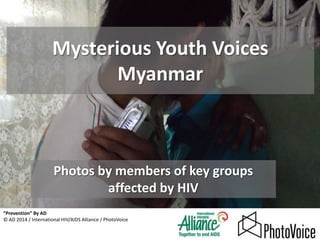 Mysterious Youth Voices
Myanmar

Photos by members of key groups
affected by HIV
“Prevention” By AD
© AD 2014 / International HIV/AIDS Alliance / PhotoVoice

 