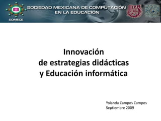 Innovación
de estrategias didácticas
y Educación informática


                  Yolanda Campos Campos
                  Septiembre 2009
 