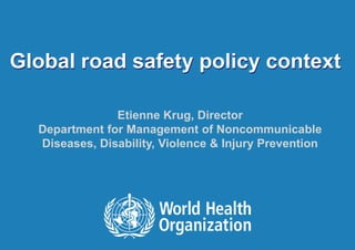 Global road safety policy context | 12 December 20161 |
Global road safety policy context
Etienne Krug, Director
Department for Management of Noncommunicable
Diseases, Disability, Violence & Injury Prevention
 