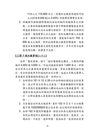 40
門診人次 115,569 而言，則僅佔全國使用健保門診
人次(3億8,046萬)之0.03%，其衝擊影響實在有限。
2. 綜觀國外推動國際醫療均由政府編列高額預算大力推
動，主要係因推動國際醫療不僅可帶動整體醫療產業及
周邊產業朝向正向且永續之發展外，更可藉由治療案例
之積累，增進醫事人力之技術，進而反饋於國人之就醫
品質。惟國內因政府財力負擔，僅能每年編列 700 至
800 萬元之預算，對於此項業務之推展影響甚鉅。為使
國家未來整體醫療之發展更具競爭力，多年之努力成果
能更增凸顯，敬請惠予支持。
(三)第 1 項決議事項(二十三)
本部「醫政業務」項下「健全醫療衛生體系」之醫院評鑑
編列 4,603 萬 3,000 元，作成決議凍結預算 1,000 萬元。針對
安全針具之定義與使用範圍皆未出爐，導致全國醫院無所適
從，安全針具使用率仍遠低於法定目標，造成大多數之醫事人
員需處於高醫療風險環境乙節，說明如次：
1. 本部業於 101 年 12 月 28日於本部網站增設安全針具專
區，並公布安全針具之定義為：「醫療機構對於所屬醫
事人員執行直接接觸病人體液或血液之醫療處置時，透
過對注射或採血針類及針筒等醫療器材產品之特殊設
計，以降低醫療人員暴露於病原體及血液傳染疾病之風
險。」。
2. 另有關安全針具品項清單，業於 102 年 2 月 1 日以衛署
醫字第 1020268925 號公告在案，並公開列於前揭專區。
3. 本部 102 年醫院評鑑基準，將安全針具之提供使用列為
各院必須受評之重點項目。優先針對急診、急救室、加
護病房、手術室、透析照護、愛滋病房、感染科病房等
 