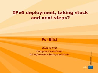 IPv6 deployment, taking stock and next steps? Per Blixt Head of Unit European Commission DG Information Society and Media DG INFSO F  Emerging Technologies and Infrastructures 