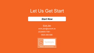 Let Us Get Start
Start Now
Erick Jian
erick.jian@sowork.tw
(02)6605-7061
0925-360-699
 