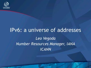 IPv6: a universe of addresses
           Leo Vegoda
  Number Resources Manager, IANA
             ICANN
 