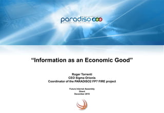 “Information as an Economic Good”Roger TorrentiCEO Sigma OrionisCoordinator of the PARADISO2 FP7 FIRE projectFuture Internet AssemblyGhentDecember 2010 