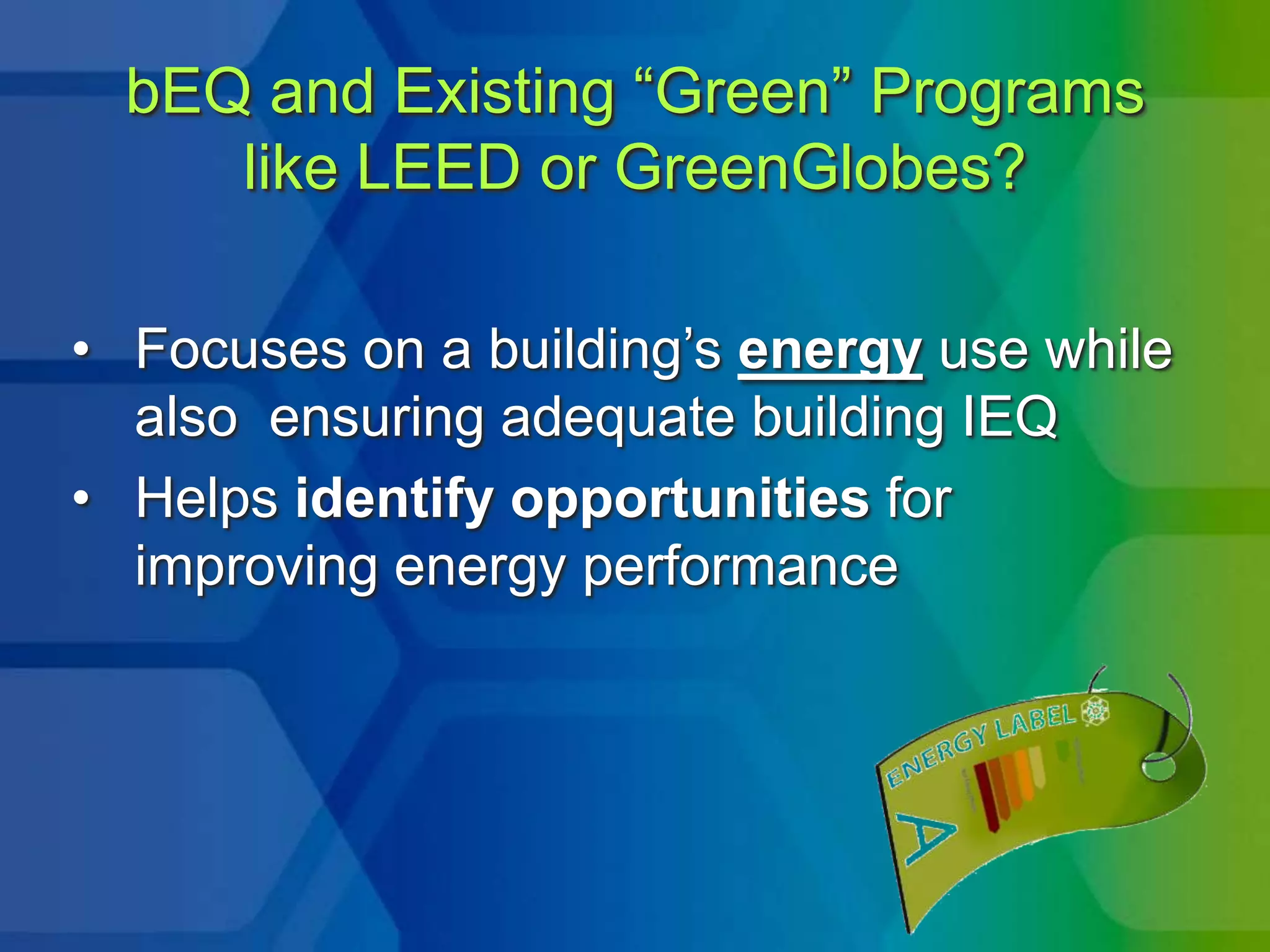 bEQ and Existing ―Green‖ Programs
     like LEED or GreenGlobes?

• Focuses on a building’s energy use while
  also ensuring adequate building IEQ
• Helps identify opportunities for
  improving energy performance
 