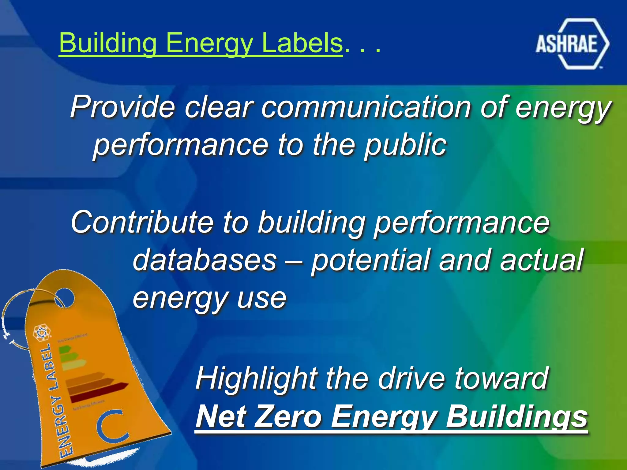 Building Energy Labels. . .

Provide clear communication of energy
 performance to the public

Contribute to building performance
    databases – potential and actual
    energy use

           Highlight the drive toward
           Net Zero Energy Buildings
 