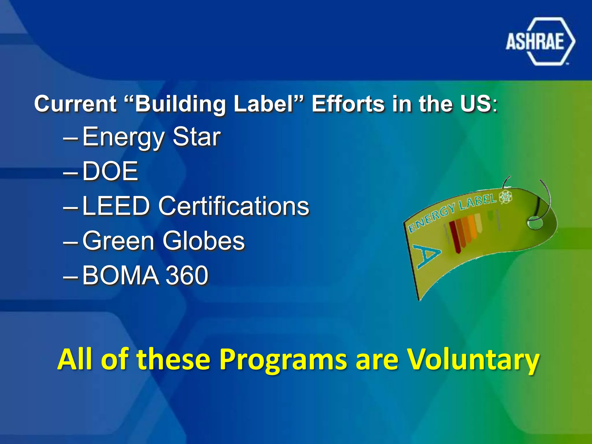 Current “Building Label” Efforts in the US:
  – Energy Star
  – DOE
  – LEED Certifications
  – Green Globes
  – BOMA 360


  All of these Programs are Voluntary
 