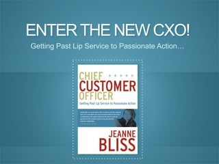 Become	
  a	
  Beloved	
  and	
  Prosperous	
  Company	
  
www.customerbliss.com	
   ©	
  2012.	
  Jeanne	
  Bliss	
  All	
  rights	
  reserved.	
  Jeanne@customerbliss.com	
  	
  425-­‐444-­‐7654	
  	
  
ENTERTHE NEW CXO!
Getting Past Lip Service to Passionate Action…
 