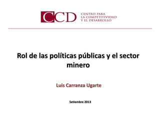Setiembre 2013 
Rol de las políticas públicas y el sector minero 
Luis Carranza Ugarte  