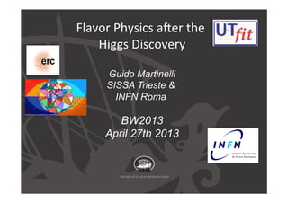 Flavor	
  Physics	
  a.er	
  the	
  	
  
Higgs	
  Discovery	
  
	
  	
  
Guido Martinelli
SISSA Trieste &
INFN Roma
BW2013
April 27th 2013
 