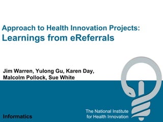Approach to Health Innovation Projects:
Learnings from eReferrals


Jim Warren, Yulong Gu, Karen Day,
Malcolm Pollock, Sue White




                             The National Institute
Informatics                  for Health Innovation
 