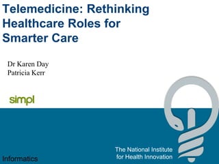 Telemedicine: Rethinking
Healthcare Roles for
Smarter Care
 Dr Karen Day
 Patricia Kerr




                  The National Institute
Informatics       for Health Innovation
 