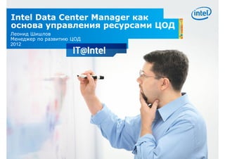 Intel Data Center Manager как
основа управления ресурсами ЦОД
Леонид Шишлов
Менеджер по развитию ЦОД
2012
 