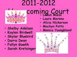 2011-2012 Homecoming CourtShelby AdelsenKaylen Birdwell	Skylar BluebirdDarra DeanFallyn GawlikSarah KretsingerLillian MiessLaura MorenoAlicia NickersonMachyn PottsMonica Youngblood