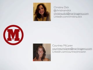 Christina Dick
 @christinamdick
 christina.dick@martinagency.com
 Linkedin.com/christina.dick




Courtney McLaren
courtney.mclaren@martinagency.com
Linkedin.com/courtneytmclaren
 