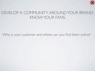 DEVELOP A COMMUNITY AROUND YOUR BRAND:
            KNOW YOUR FANS



Who is your customer and where can you ﬁnd them online?
 
