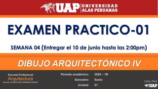 Lima, Perú
Escuela Profesional
Arquitectura
Docente: EDISON PERCY MIRANDA AYUQUE
DIBUJO ARQUITECTÓNICO IV
Periodo académico:
Semestre:
Unidad:
2020 – 1B
Sexto
01
EXAMEN PRACTICO-01
SEMANA 04 (Entregar el 10 de junio hasta las 2:00pm)
 