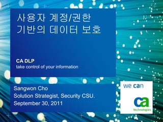 사용자 계정/권한
 기반의 데이터 보호

 CA DLP
 take control of your information



Sangwon Cho
Solution Strategist, Security CSU.
September 30, 2011
 