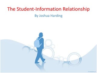 The Student-Information Relationship
           By Joshua Harding
 