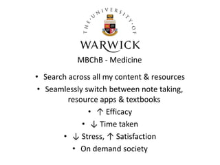 MBChB - Medicine
• Search across all my content & resources
 • Seamlessly switch between note taking,
         resource apps & textbooks
               • ↑ Efficacy
             • ↓ Time taken
       • ↓ Stress, ↑ Satisfaction
          • On demand society
 