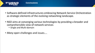 • Software-defined infrastructures embracing Network Service Orchestration
as strategic elements of the evolving networking landscape.
• NSO aims at converging various technologies by providing a broader and
comprehensible view of network services
• Single and Multi-domain
• Many open challenges and issues....
26
Conclusions
 