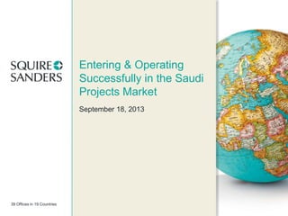 39 Offices in 19 Countries
Entering & Operating
Successfully in the Saudi
Projects Market
September 18, 2013
 