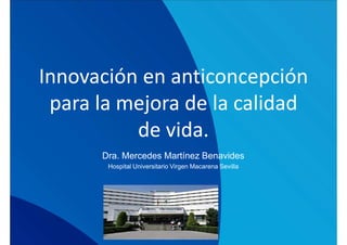 Innovación en anticoncepción
para la mejora de la calidad
de vida.
Dra. Mercedes Martínez Benavides
Hospital Universitario Virgen Macarena Sevilla
 