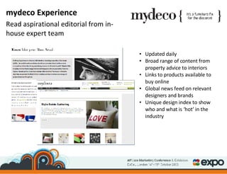 Updated daily Broad range of content from property advice to interiors Links to products available to buy online Global news feed on relevant designers and brands Unique design index to show who and what is ‘hot’ in the industry mydeco Experience Read aspirational editorial from in-house expert team 