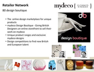 The  online design marketplace for unique products mydeco Design Boutique - Giving British Designers an online storefront to sell their work on mydeco Unique product ranges and exclusive mydeco designs Design competitions to find new British and European talent Retailer Network 80 design boutique 