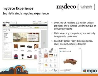 Over 700 UK retailers, 1.6 million unique products, and a curated DesignBoutique of exclusive products Multi views e.g. comparison, product only, images only, panoramic Search by colour room dimension price, style, discount, retailer, designer mydeco Experience Sophisticated shopping experience 