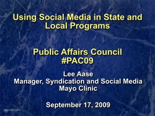 Using Social Media in State and
       Local Programs


     Public Affairs Council
            #PAC09
             Lee Aase
Manager, Syndication and Social Media
            Mayo Clinic

         September 17, 2009
 