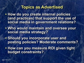 Topics as Advertised
• How do you create internal policies
 (and practices) that support the use of
 social media in gover...