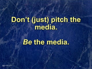 Don’t (just) pitch the
       media.

   Be the media.


                     66
 