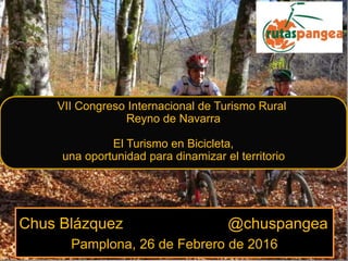 Chus Blázquez @chuspangea
Pamplona, 26 de Febrero de 2016
VII Congreso Internacional de Turismo Rural
Reyno de Navarra
El Turismo en Bicicleta,
una oportunidad para dinamizar el territorio
 