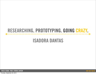 RESEARCHING. PROTOTYPING. GOING CRAZY.
                                        ISADORA DANTAS




 THESIS STUDIO - PROF. CYNTHIA LAWSON                    09/30/2010
Thursday, September 30, 2010
 