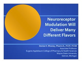 Neuroreceptor 
                   Modulation Will 
                      Deliver Many 
                  Different Flavors

             Denise H. Rhoney, Pharm.D., FCCP, FCCM
                                   Associate Professor
Eugene Applebaum College of Pharmacy & Health Sciences
                                Wayne State University
                                     Detroit, Michigan
 