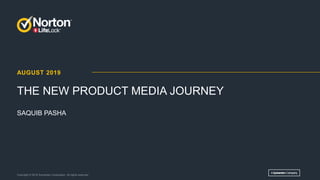 AUGUST 2019
THE NEW PRODUCT MEDIA JOURNEY
Copyright © 2018 Symantec Corporation. All rights reserved.
SAQUIB PASHA
 