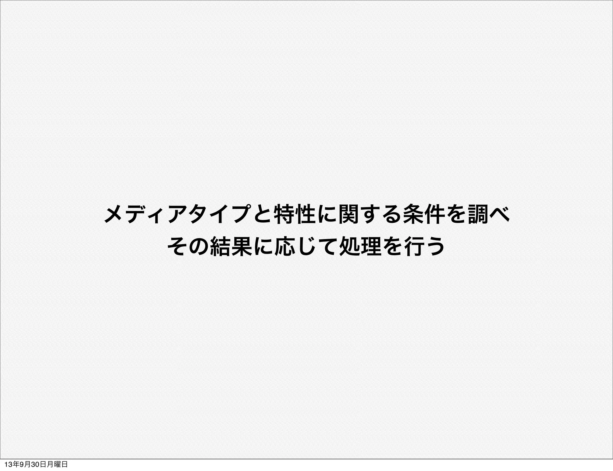 メディアタイプと特性に関する条件を調べ
その結果に応じて処理を行う
13年9月30日月曜日
 