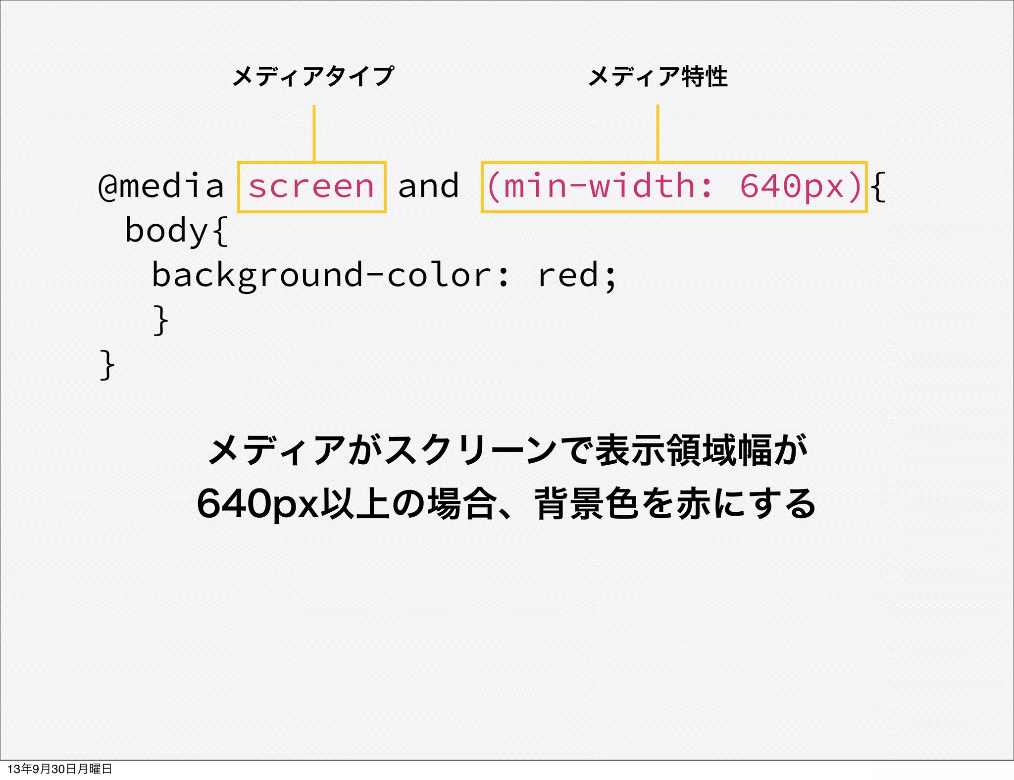 @media screen and (min-width: 640px){
body{
background-color: red;
}
}
メディアがスクリーンで表示領域幅が
640px以上の場合、背景色を赤にする
メディアタイプ メディア特性
13年9月30日月曜日
 
