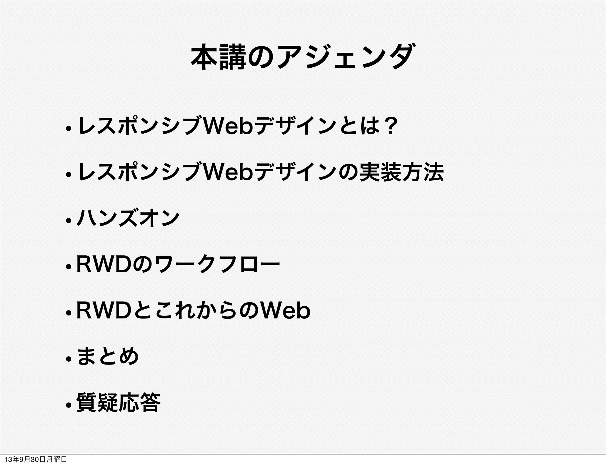 本講のアジェンダ
•レスポンシブWebデザインとは？
•レスポンシブWebデザインの実装方法
•ハンズオン
•RWDのワークフロー
•RWDとこれからのWeb
•まとめ
•質疑応答
13年9月30日月曜日
 