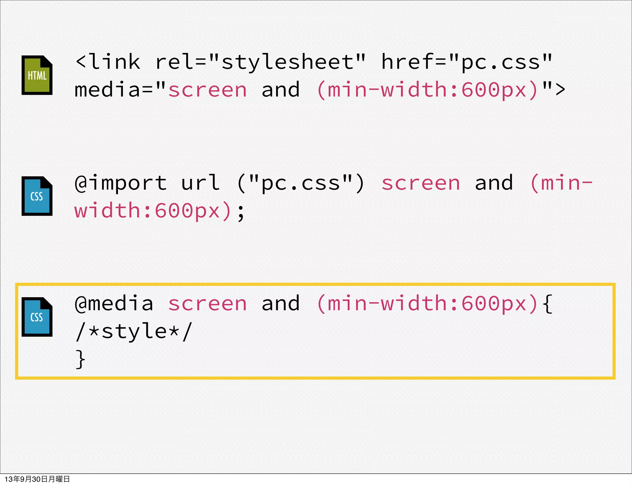 @import url ("pc.css") screen and (min-
width:600px);
<link rel="stylesheet" href="pc.css"
media="screen and (min-width:600px)">
@media screen and (min-width:600px){
/*style*/
}
CSS
CSS
HTML
13年9月30日月曜日
 